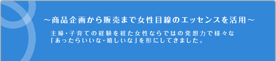 ～商品企画から販売まで女性目線のエッセンスを活用～