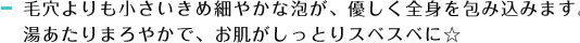 毛穴よりも小さいきめ細やかな泡が、優しく全身を包み込みます。湯あたりまろやかで、お肌がしっとりスベスベに☆