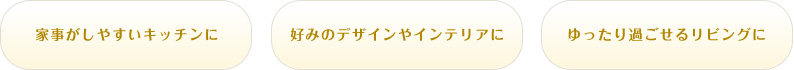 家事がしやすいキッチンに 好みのデザインやインテリアに ゆったり過ごせるリビングに