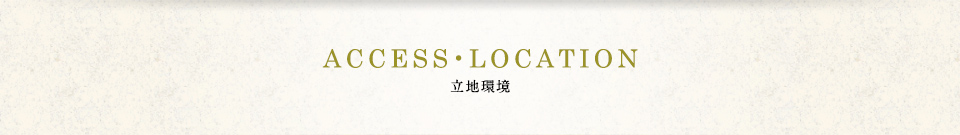 ACCESS・LOCATION　立地環境